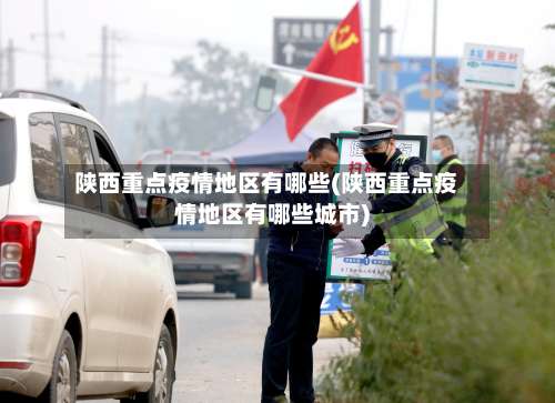 陕西重点疫情地区有哪些(陕西重点疫情地区有哪些城市)-第3张图片