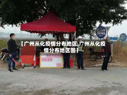 【广州从化疫情分布地区,广州从化疫情分布地区图】-第2张图片