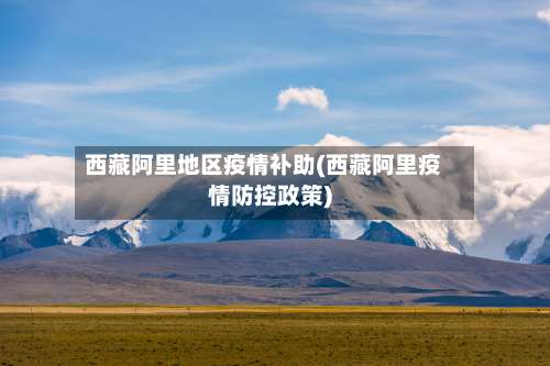 西藏阿里地区疫情补助(西藏阿里疫情防控政策)-第2张图片