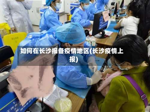 如何在长沙报备疫情地区(长沙疫情上报)-第3张图片