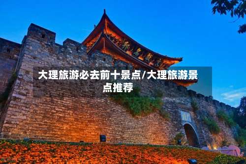 大理旅游必去前十景点/大理旅游景点推荐-第1张图片