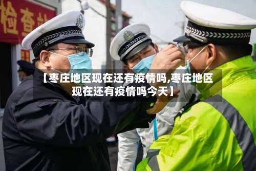 【枣庄地区现在还有疫情吗,枣庄地区现在还有疫情吗今天】-第1张图片