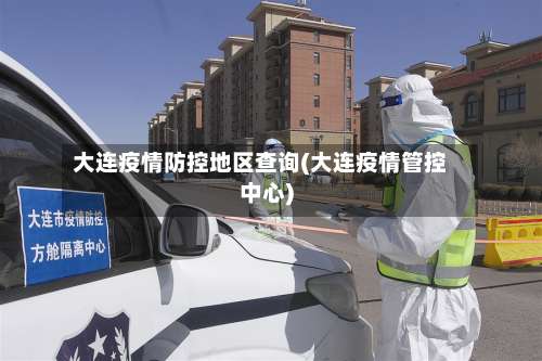 大连疫情防控地区查询(大连疫情管控中心)-第1张图片