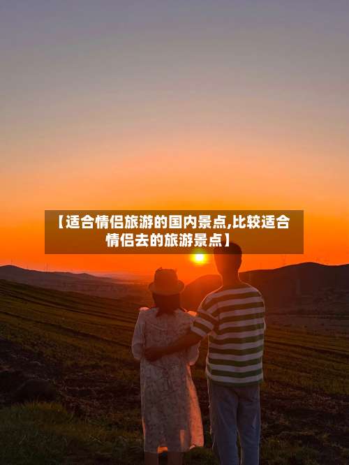 【适合情侣旅游的国内景点,比较适合情侣去的旅游景点】-第1张图片
