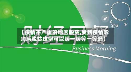【疫情不严重的地区脱贫,受到疫情影响后脱贫攻坚可以缓一缓等一等吗】-第1张图片