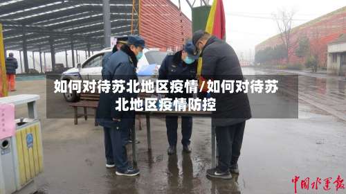 如何对待苏北地区疫情/如何对待苏北地区疫情防控-第3张图片