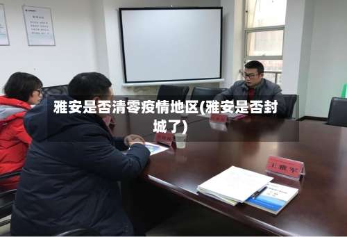 雅安是否清零疫情地区(雅安是否封城了)-第2张图片