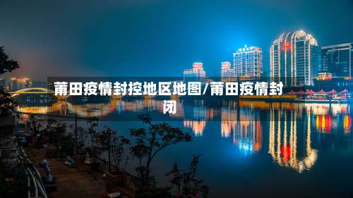 莆田疫情封控地区地图/莆田疫情封闭-第1张图片