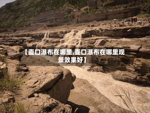 【壶口瀑布在哪里,壶口瀑布在哪里观景效果好】-第1张图片
