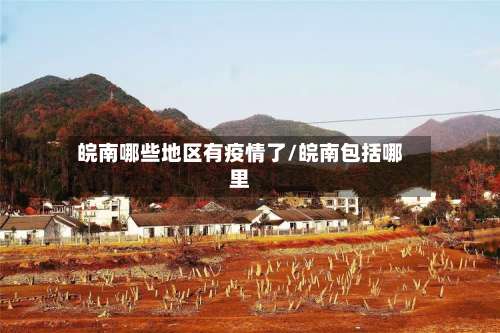 皖南哪些地区有疫情了/皖南包括哪里-第1张图片