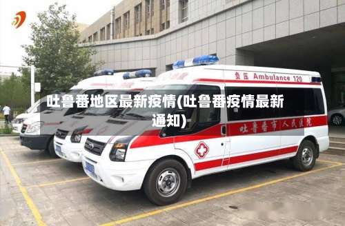 吐鲁番地区最新疫情(吐鲁番疫情最新通知)-第1张图片