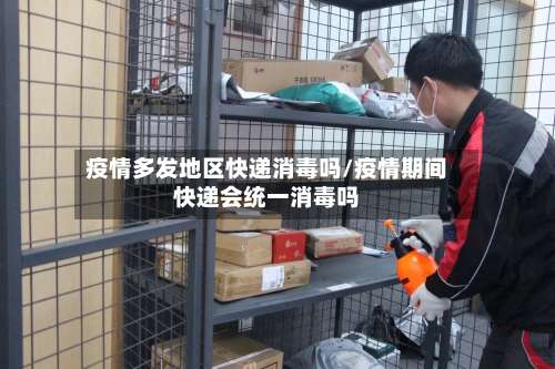 疫情多发地区快递消毒吗/疫情期间快递会统一消毒吗-第3张图片