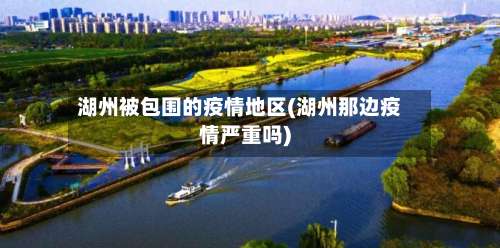 湖州被包围的疫情地区(湖州那边疫情严重吗)-第1张图片