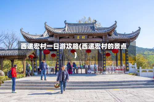 西递宏村一日游攻略(西递宏村的景点)-第2张图片