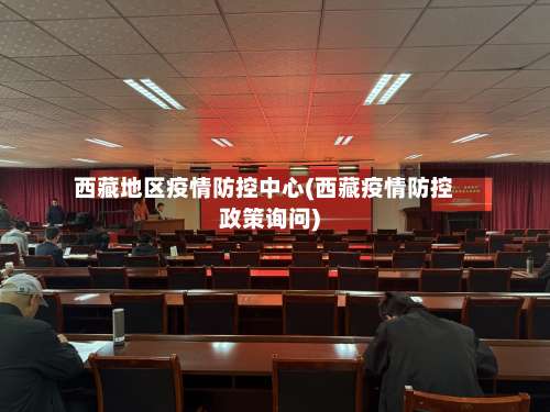 西藏地区疫情防控中心(西藏疫情防控政策询问)-第1张图片