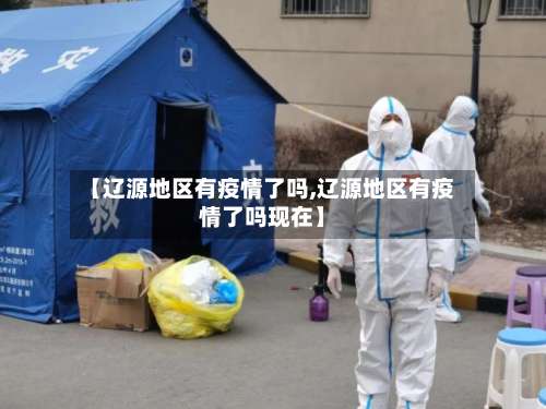 【辽源地区有疫情了吗,辽源地区有疫情了吗现在】-第1张图片