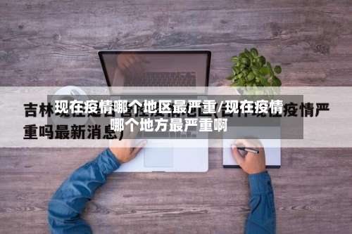 现在疫情哪个地区最严重/现在疫情哪个地方最严重啊-第1张图片