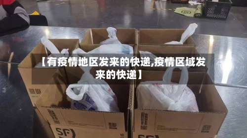 【有疫情地区发来的快递,疫情区域发来的快递】-第1张图片