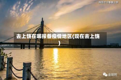 去上饶在哪报备疫情地区(现在去上饶)-第2张图片