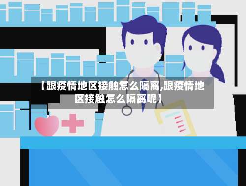 【跟疫情地区接触怎么隔离,跟疫情地区接触怎么隔离呢】-第2张图片