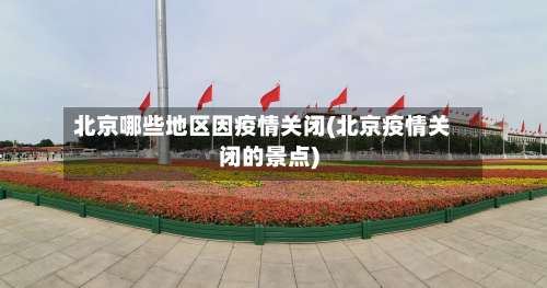 北京哪些地区因疫情关闭(北京疫情关闭的景点)-第1张图片