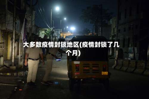 大多数疫情封锁地区(疫情封锁了几个月)-第1张图片