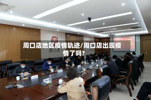 周口店地区疫情轨迹/周口店出现疫情了吗?-第1张图片