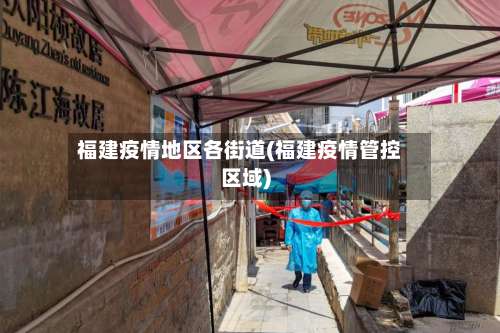 福建疫情地区各街道(福建疫情管控区域)-第1张图片