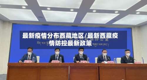 最新疫情分布西藏地区/最新西藏疫情防控最新政策-第1张图片