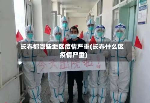 长春都哪些地区疫情严重(长春什么区疫情严重)-第3张图片