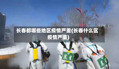 长春都哪些地区疫情严重(长春什么区疫情严重)-第2张图片