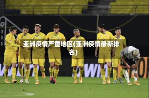 亚洲疫情严重地区(亚洲疫情最新排名)-第3张图片