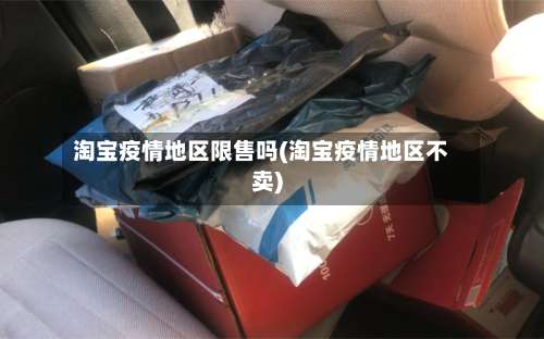 淘宝疫情地区限售吗(淘宝疫情地区不卖)-第3张图片