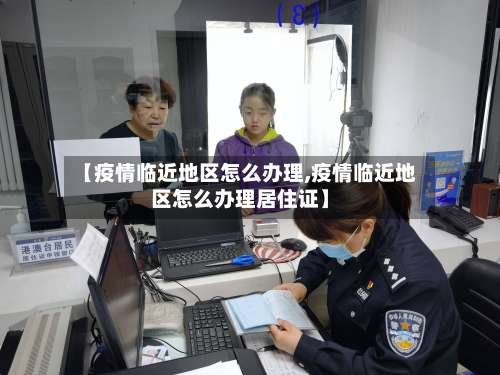 【疫情临近地区怎么办理,疫情临近地区怎么办理居住证】-第2张图片