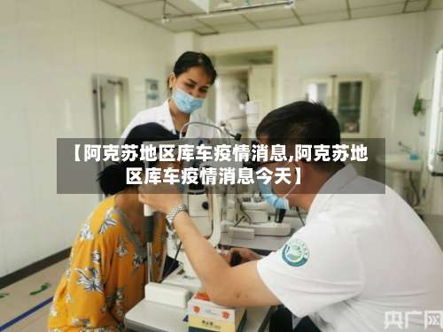 【阿克苏地区库车疫情消息,阿克苏地区库车疫情消息今天】-第2张图片