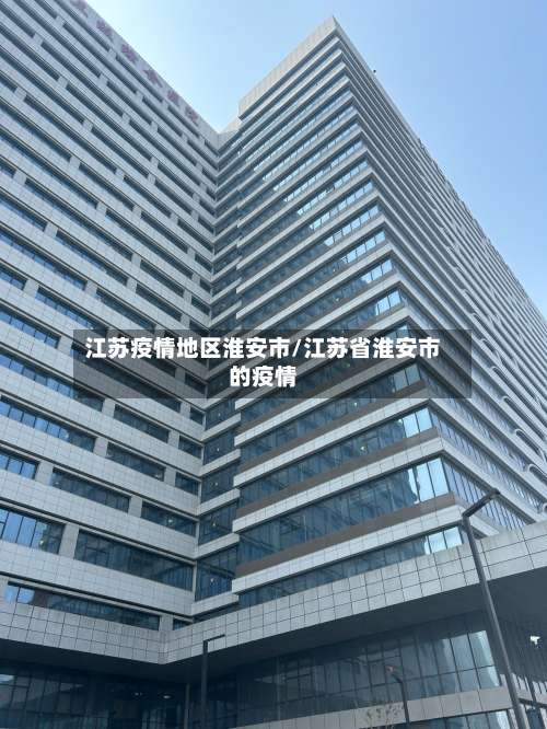 江苏疫情地区淮安市/江苏省淮安市的疫情-第1张图片