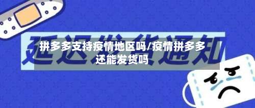 拼多多支持疫情地区吗/疫情拼多多还能发货吗-第1张图片