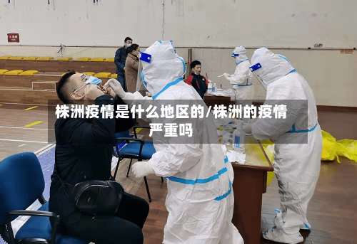 株洲疫情是什么地区的/株洲的疫情严重吗-第1张图片