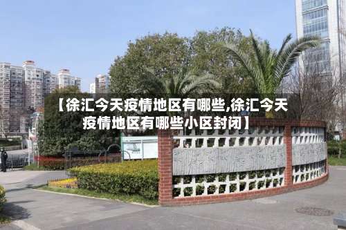 【徐汇今天疫情地区有哪些,徐汇今天疫情地区有哪些小区封闭】-第1张图片