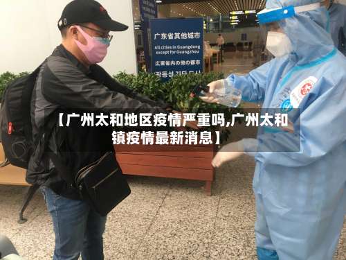 【广州太和地区疫情严重吗,广州太和镇疫情最新消息】-第3张图片