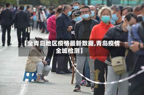 【全青岛地区疫情最新数据,青岛疫情全城检测】-第1张图片
