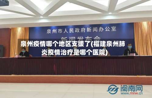 泉州疫情哪个地区支援了(福建泉州肺炎疫情治疗是哪个医院)-第2张图片