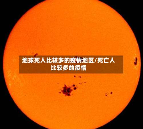 地球死人比较多的疫情地区/死亡人比较多的疫情-第1张图片