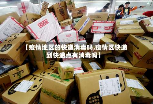 【疫情地区的快递消毒吗,疫情区快递到快递点有消毒吗】-第1张图片