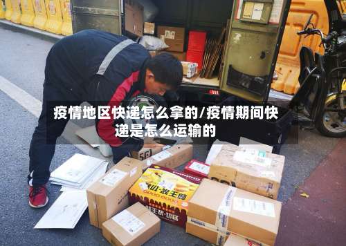 疫情地区快递怎么拿的/疫情期间快递是怎么运输的-第1张图片