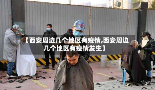 【西安周边几个地区有疫情,西安周边几个地区有疫情发生】-第3张图片