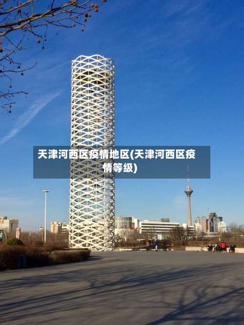 天津河西区疫情地区(天津河西区疫情等级)-第1张图片