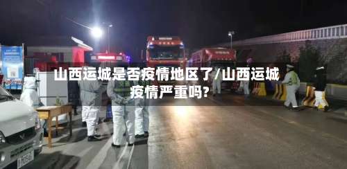 山西运城是否疫情地区了/山西运城疫情严重吗?-第2张图片