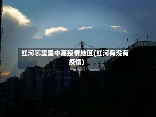 红河哪里是中高疫情地区(红河有没有疫情)-第1张图片