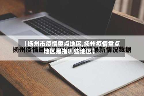 【扬州市疫情重点地区,扬州疫情重点地区是指哪些地区】-第2张图片